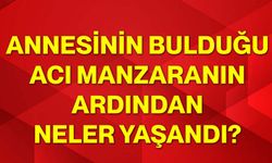 Annesinin bulduğu acı manzaranın ardından neler yaşandı?