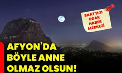 Afyon’da böyle anne olmaz olsun!