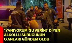 "Yanıyorum, su verin!" diyen alkollü sürücünün o anları gündem oldu