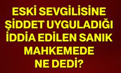 Eski sevgilisine şiddet uyguladığı iddia edilen sanık mahkemede ne dedi?