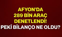 Afyon’da 289 bin araç denetlendi! Peki bilanço ne oldu?