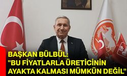 Başkan Bülbül: "Bu fiyatlarla üreticinin ayakta kalması mümkün değil"