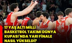 17 Yaş Altı Milli Basketbol Takımı Dünya Kupası'nda yarı finale nasıl yükseldi?