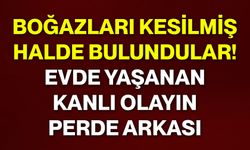 Boğazları kesilmiş halde bulundular! Evde yaşanan kanlı olayın perde arkası