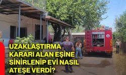 Uzaklaştırma kararı alan eşine sinirlenip evi nasıl ateşe verdi?