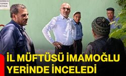 İl Müftüsü İmamoğlu yerinde inceledi