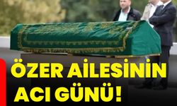 Özer ailesinin acı günü!