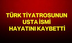 Türk tiyatrosunun usta ismi hayatını kaybetti