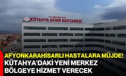 Afyonkarahisarlı hastalara müjde! Kütahya'daki yeni merkez bölgeye hizmet verecek