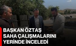 Başkan Öztaş, saha çalışmalarını yerinde inceledi
