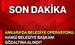 Ankara'da belediye operasyonu: Hangi belediye başkanı gözaltına alındı?