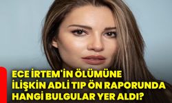 Ece İrtem'in ölümüne ilişkin adli tıp ön raporunda hangi bulgular yer aldı?