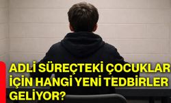 Adli süreçteki çocuklar için hangi yeni tedbirler geliyor?