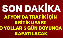 Afyon’da trafik için kritik uyarı! o yollar 5 gün boyunca kapatılacak