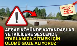 Afşar Köyünde vatandaşlar yetkililere seslendi: “Tarlamıza gitmek için ölümü göze alıyoruz”
