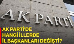 AK Parti'de hangi illerde il başkanları değişti?