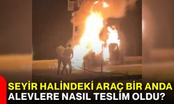 Seyir halindeki araç bir anda alevlere nasıl teslim oldu?
