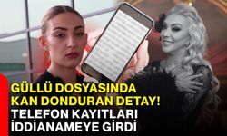 Güllü dosyasında kan donduran detay! Telefon kayıtları iddianameye girdi