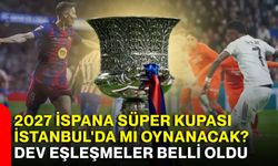 2027 İspana Süper Kupası İstanbul'da mı oynanacak? Dev eşleşmeler belli oldu