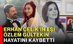 Erhan Çelik’in eşi Özlem Gültekin hayatını kaybetti