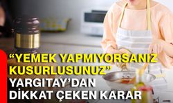“Yemek yapmıyorsanız kusurlusunuz” Yargıtay’dan dikkat çeken karar