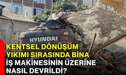 Kentsel dönüşüm yıkımı sırasında bina iş makinesinin üzerine nasıl devrildi?