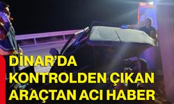 Dinar’da kontrolden çıkan araçtan acı haber