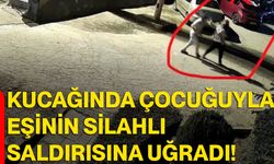 Kucağında çocuğuyla eşinin silahlı saldırısına uğradı!