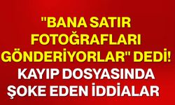 "Bana satır fotoğrafları gönderiyorlar" dedi! Kayıp dosyasında şoke eden iddialar