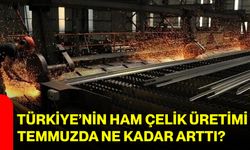 Türkiye’nin ham çelik üretimi temmuzda ne kadar arttı?