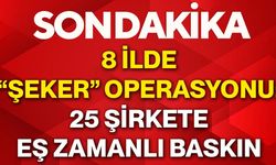 8 ilde “şeker” operasyonu: 25 şirkete eş zamanlı baskın