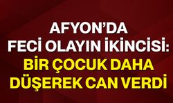 Afyon’da Feci Olayın İkincisi: Bir çocuk daha düşerek can verdi