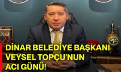 Dinar Belediye Başkanı Veysel Topçu'nun acı günü!