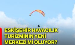 Eskişehir havacılık turizminin yeni merkezi mi oluyor?