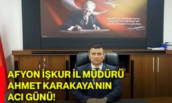 Afyon İŞKUR İl Müdürü Ahmet Karakaya'nın acı günü!