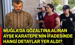 Muğla'da gözaltına alınan Ayşe Karatepe'nin ifadesinde hangi detaylar yer aldı?