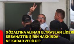 Gözaltına alınan ultraslan lideri Sebahattin Şirin hakkında ne karar verildi?