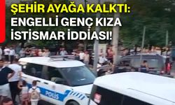 Şehir ayağa kalktı: Engelli genç kıza istismar iddiası!