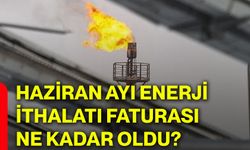 Haziran ayı enerji ithalatı faturası ne kadar oldu?