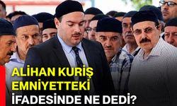 Alihan Kuriş emniyetteki ifadesinde ne dedi?
