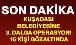 Kuşadası Belediyesine 3. dalga operasyon! 15 kişi gözaltında