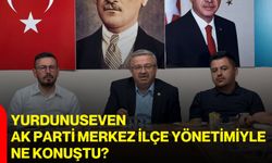 Yurdunuseven, AK Parti Merkez ilçe yönetimiyle ne konuştu?