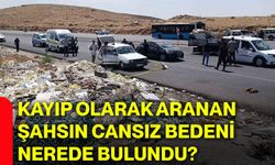 Kayıp olarak aranan şahsın cansız bedeni nerede bulundu?