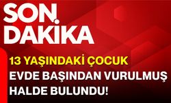 13 yaşındaki çocuk evde başından vurulmuş halde bulundu!