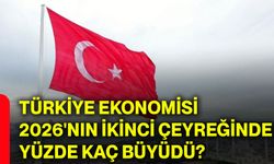 Türkiye ekonomisi 2026'nın ikinci çeyreğinde yüzde kaç büyüdü?