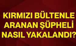 Kırmızı bültenle aranan şüpheli nasıl yakalandı?