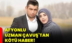 Afyonlu Uzman Çavuş’tan kötü haber!