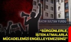 “Sürgünlerle, işten atmalarla mücadelemizi engelleyemezsiniz”
