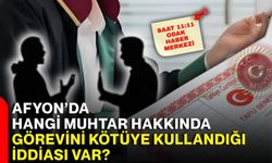 Afyon’da hangi muhtar hakkında görevini kötüye kullandığı iddiası var?