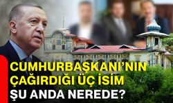 Cumhurbaşkanı’nın çağırdığı üç isim şu anda nerede?